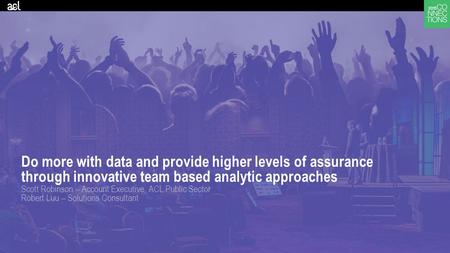 Do more with data and provide higher levels of assurance through innovative team based analytic approaches Scott Robinson – Account Executive, ACL Public.