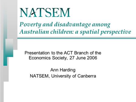 Poverty and disadvantage among Australian children: a spatial perspective Presentation to the ACT Branch of the Economics Society, 27 June 2006 Ann Harding.