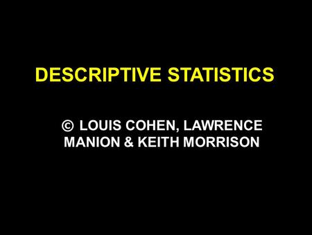 DESCRIPTIVE STATISTICS © LOUIS COHEN, LAWRENCE MANION & KEITH MORRISON.