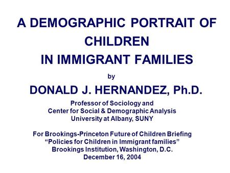 A DEMOGRAPHIC PORTRAIT OF CHILDREN IN IMMIGRANT FAMILIES by DONALD J. HERNANDEZ, Ph.D. Professor of Sociology and Center for Social & Demographic Analysis.