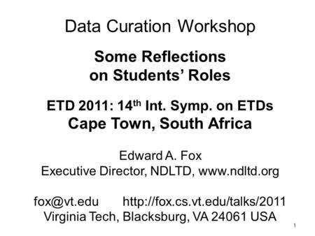 1 Data Curation Workshop Some Reflections on Students’ Roles ETD 2011: 14 th Int. Symp. on ETDs Cape Town, South Africa Edward A. Fox Executive Director,