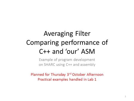 Averaging Filter Comparing performance of C++ and ‘our’ ASM Example of program development on SHARC using C++ and assembly Planned for Thursday 3 rd October.