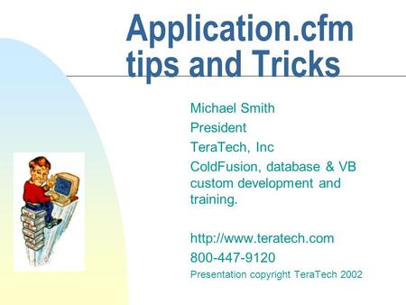 Application.cfm tips and Tricks Michael Smith President TeraTech, Inc ColdFusion, database & VB custom development and training.