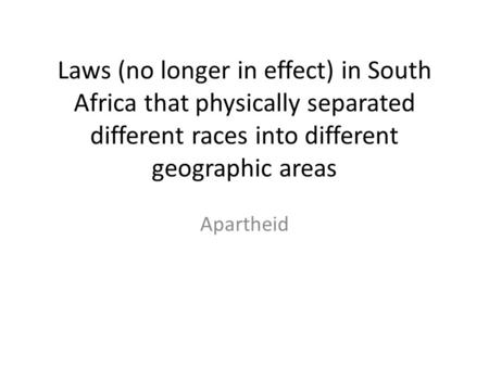 Laws (no longer in effect) in South Africa that physically separated different races into different geographic areas Apartheid.