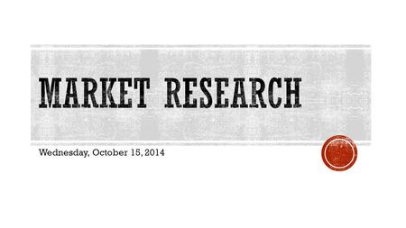 Wednesday, October 15, 2014.  The gathering and analyzing of data to provide a business with information on consumers’ needs and wants  Used to  Plan.