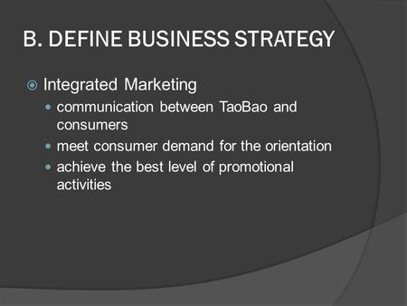 B. DEFINE BUSINESS STRATEGY  Integrated Marketing communication between TaoBao and consumers meet consumer demand for the orientation achieve the best.