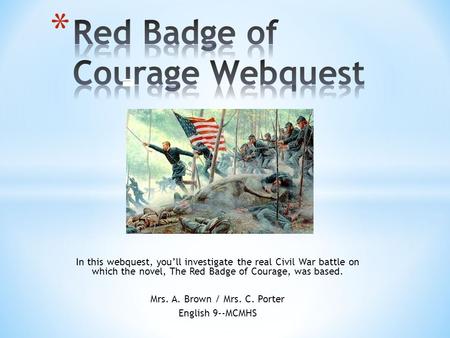 In this webquest, you’ll investigate the real Civil War battle on which the novel, The Red Badge of Courage, was based. Mrs. A. Brown / Mrs. C. Porter.