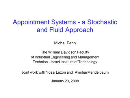 Appointment Systems - a Stochastic and Fluid Approach Michal Penn The William Davidson Faculty of Industrial Engineering and Management Technion - Israel.