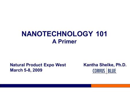 NANOTECHNOLOGY 101 A Primer Kantha Shelke, Ph.D. Natural Product Expo West March 5-8, 2009.