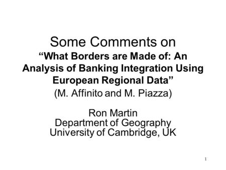 1 Some Comments on “What Borders are Made of: An Analysis of Banking Integration Using European Regional Data” (M. Affinito and M. Piazza) Ron Martin Department.