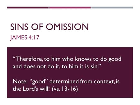 SINS OF OMISSION JAMES 4:17 “ Therefore, to him who knows to do good and does not do it, to him it is sin.” Note: “good” determined from context, is the.