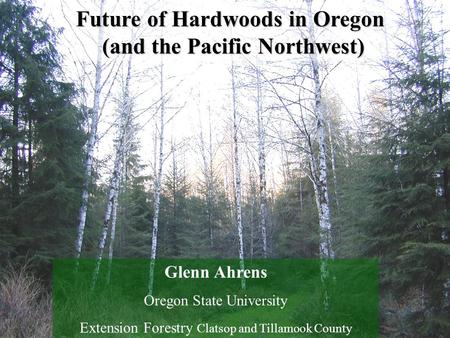 Future of Hardwoods in Oregon (and the Pacific Northwest) Glenn Ahrens Oregon State University Extension Forestry Clatsop and Tillamook County.