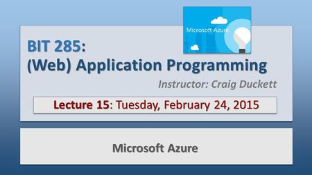 BIT 285: ( Web) Application Programming Lecture 15: Tuesday, February 24, 2015 Microsoft Azure Instructor: Craig Duckett.