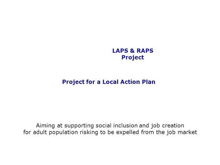 LAPS & RAPS Project Project for a Local Action Plan Aiming at supporting social inclusion and job creation for adult population risking to be expelled.