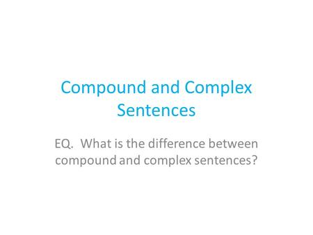 Compound and Complex Sentences EQ. What is the difference between compound and complex sentences?