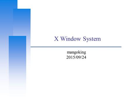 X Window System mangoking 2015/09/24. Computer Center, CS, NCTU Outline ❑ X Window System Introduction Architecture X11 Implementation The Window Manager.