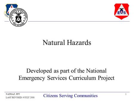 1NATHAZ..PPT LAST REVISED: 9 JULY 2008 Citizens Serving Communities Natural Hazards Developed as part of the National Emergency Services Curriculum Project.