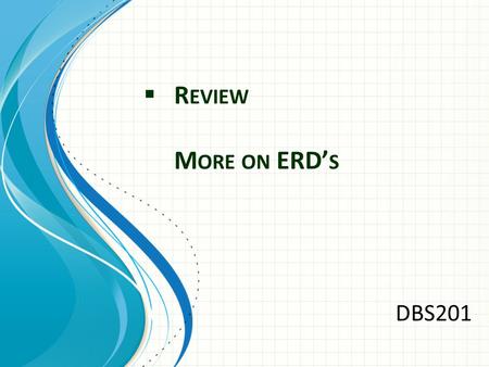  R EVIEW M ORE ON ERD’ S DBS201. Why ERDs What is an ERD What is represented by boxes What is the connection between boxes called.