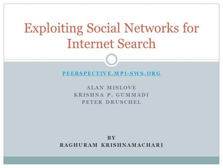 PEERSPECTIVE.MPI-SWS.ORG ALAN MISLOVE KRISHNA P. GUMMADI PETER DRUSCHEL BY RAGHURAM KRISHNAMACHARI Exploiting Social Networks for Internet Search.