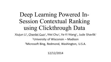 Deep Learning Powered In- Session Contextual Ranking using Clickthrough Data Xiujun Li 1, Chenlei Guo 2, Wei Chu 2, Ye-Yi Wang 2, Jude Shavlik 1 1 University.