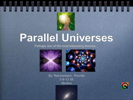 Parallel Universes Perhaps one of the most interesting theories... By: Reichenbach, Priscilla 5-8-13 1B Abrams By: Reichenbach, Priscilla 5-8-13 1B Abrams.