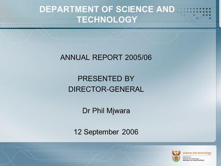 ANNUAL REPORT 2005/06 PRESENTED BY DIRECTOR-GENERAL Dr Phil Mjwara 12 September 2006 DEPARTMENT OF SCIENCE AND TECHNOLOGY.