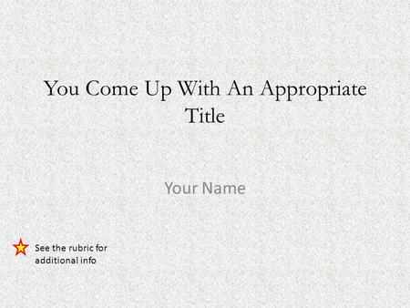 You Come Up With An Appropriate Title Your Name See the rubric for additional info.