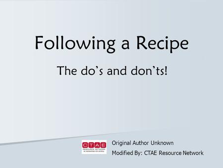 Following a Recipe The do’s and don’ts! Original Author Unknown Modified By: CTAE Resource Network.