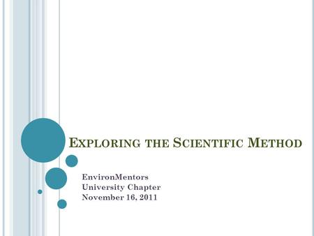 E XPLORING THE S CIENTIFIC M ETHOD EnvironMentors University Chapter November 16, 2011.