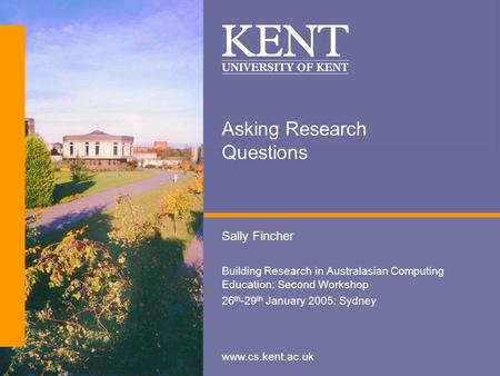 Www.cs.kent.ac.uk Asking Research Questions Sally Fincher Building Research in Australasian Computing Education: Second Workshop 26 th -29 th January 2005: