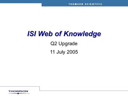 T H O M S O N S C I E N T I F I C ISI Web of Knowledge Q2 Upgrade 11 July 2005.