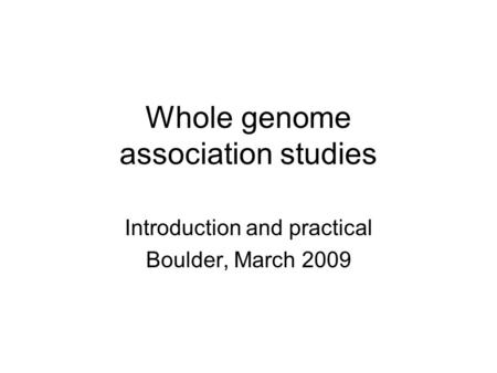 Whole genome association studies Introduction and practical Boulder, March 2009.