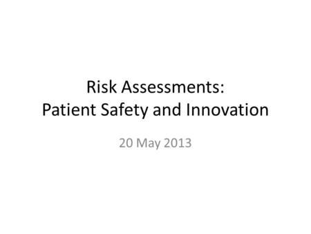 Risk Assessments: Patient Safety and Innovation 20 May 2013.