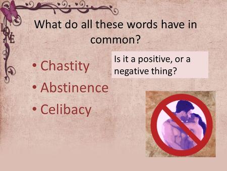 What do all these words have in common? Chastity Abstinence Celibacy Is it a positive, or a negative thing?