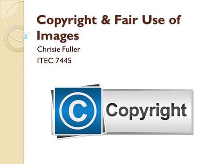 Copyright & Fair Use of Images Chrisie Fuller ITEC 7445.