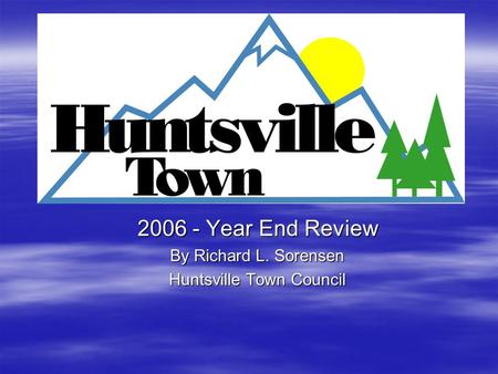 2006 - Year End Review By Richard L. Sorensen Huntsville Town Council.