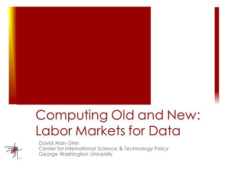 Computing Old and New: Labor Markets for Data David Alan Grier Center for International Science & Technology Policy George Washington University.