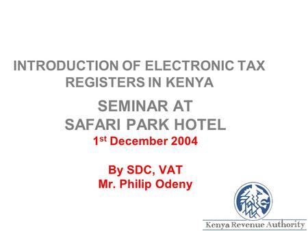 INTRODUCTION OF ELECTRONIC TAX REGISTERS IN KENYA SEMINAR AT SAFARI PARK HOTEL 1 st December 2004 By SDC, VAT Mr. Philip Odeny.