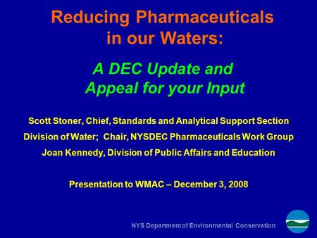 NYS Department of Environmental Conservation Reducing Pharmaceuticals in our Waters: A DEC Update and Appeal for your Input Scott Stoner, Chief, Standards.