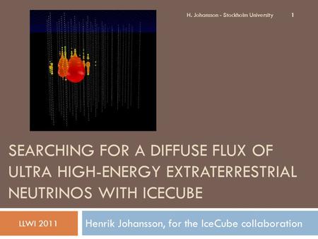 SEARCHING FOR A DIFFUSE FLUX OF ULTRA HIGH-ENERGY EXTRATERRESTRIAL NEUTRINOS WITH ICECUBE Henrik Johansson, for the IceCube collaboration LLWI 2011 1 H.