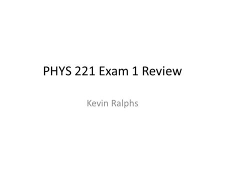 PHYS 221 Exam 1 Review Kevin Ralphs. Overview General Exam Strategies Concepts Practice Problems.