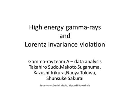 High energy gamma-rays and Lorentz invariance violation Gamma-ray team A – data analysis Takahiro Sudo,Makoto Suganuma, Kazushi Irikura,Naoya Tokiwa, Shunsuke.