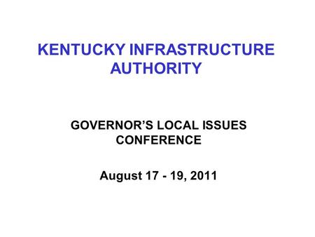 KENTUCKY INFRASTRUCTURE AUTHORITY GOVERNOR’S LOCAL ISSUES CONFERENCE August 17 - 19, 2011.