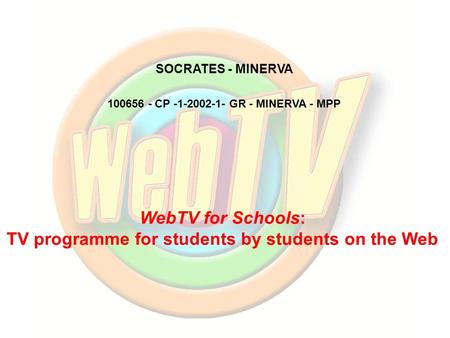 WebTV for Schools: TV programme for students by students on the Web 100656 - CP -1-2002-1- GR - MINERVA - MPP SOCRATES - MINERVA.