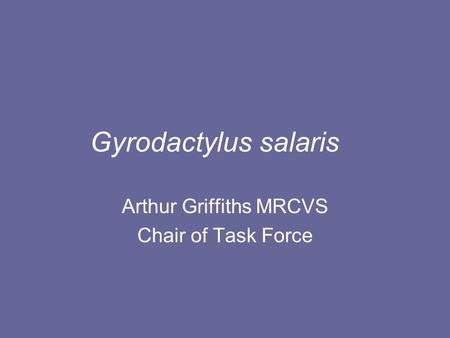 Gyrodactylus salaris Arthur Griffiths MRCVS Chair of Task Force.