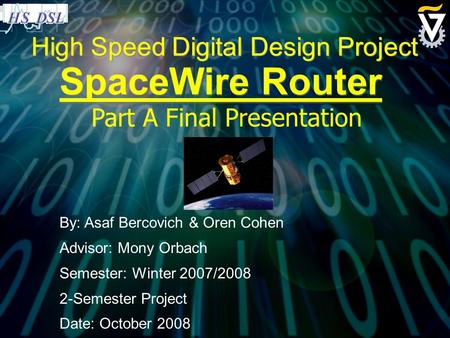 High Speed Digital Design Project SpaceWire Router By: Asaf Bercovich & Oren Cohen Advisor: Mony Orbach Semester: Winter 2007/2008 2-Semester Project Date: