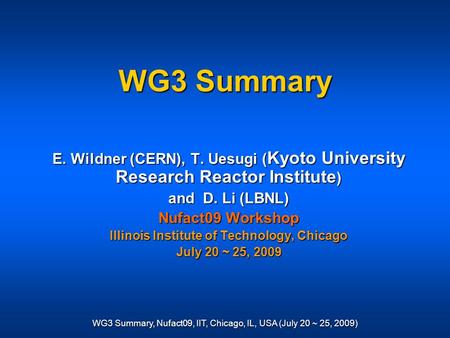 WG3 Summary, Nufact09, IIT, Chicago, IL, USA (July 20 ~ 25, 2009) WG3 Summary E. Wildner (CERN), T. Uesugi ( Kyoto University Research Reactor Institute.