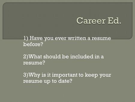 1) Have you ever written a resume before? 2)What should be included in a resume? 3)Why is it important to keep your resume up to date?