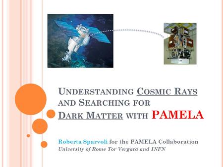 U NDERSTANDING C OSMIC R AYS AND S EARCHING FOR D ARK M ATTER WITH PAMELA Roberta Sparvoli for the PAMELA Collaboration University of Rome Tor Vergata.