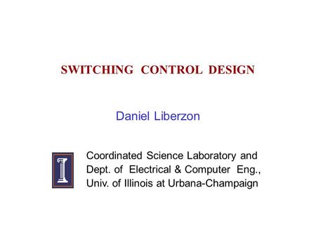 SWITCHING CONTROL DESIGN Daniel Liberzon Coordinated Science Laboratory and Dept. of Electrical & Computer Eng., Univ. of Illinois at Urbana-Champaign.